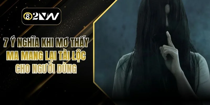 7 Ý Nghĩa Khi Mơ Thấy Ma Mang Lại Tài Lộc Cho Người Dùng