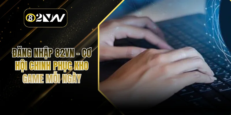 Đăng Nhập 82VN - Cơ Hội Chinh Phục Kho Game Mỗi Ngày