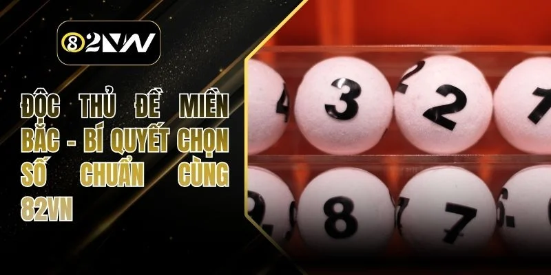 Độc Thủ Đề Miền Bắc - Bí Quyết Chọn Số Chuẩn Cùng 82VN