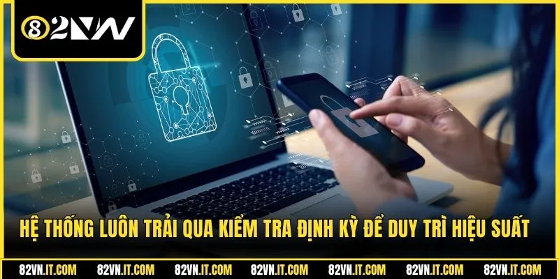 Hệ thống luôn trải qua kiểm tra định kỳ để duy trì hiệu suất