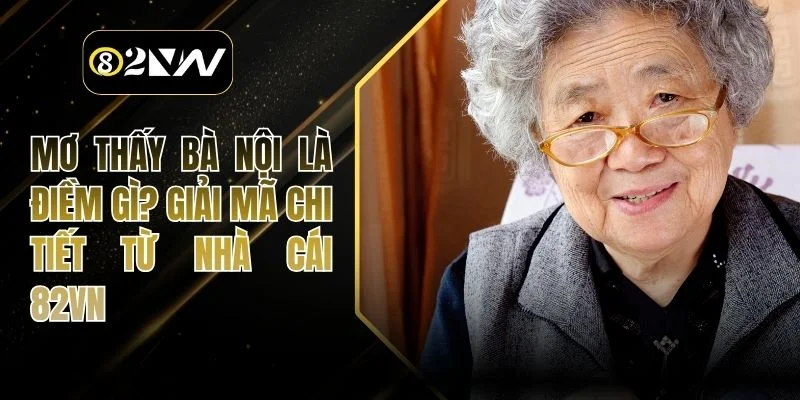 Mơ Thấy Bà Nội Là Điềm Gì? Giải Mã Chi Tiết Từ Nhà Cái 82VN