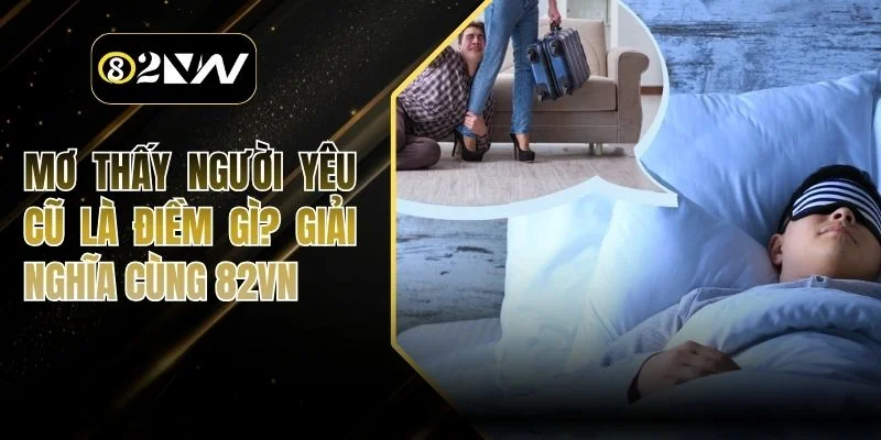 Mơ Thấy Người Yêu Cũ Là Điềm Gì? Giải Nghĩa Cùng 82VN