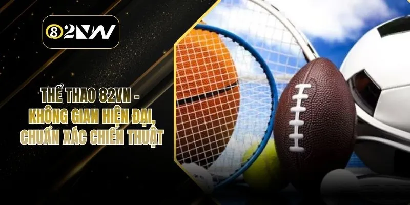 Thể Thao 82VN – Không Gian Hiện Đại, Chuẩn Xác Chiến Thuật