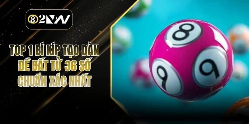 Top 1 Bí Kíp Tạo Dàn Đề Bất Tử 36 Số Chuẩn Xác Nhất